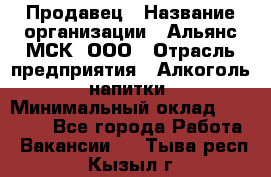 Продавец › Название организации ­ Альянс-МСК, ООО › Отрасль предприятия ­ Алкоголь, напитки › Минимальный оклад ­ 26 500 - Все города Работа » Вакансии   . Тыва респ.,Кызыл г.